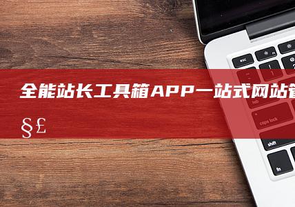 全能站长工具箱APP：一站式网站管理及优化解决方案