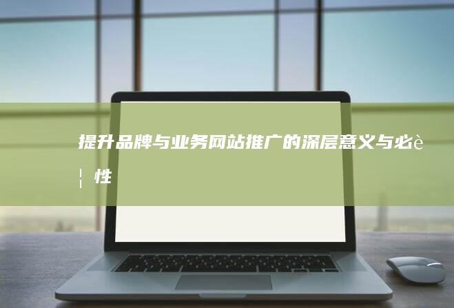 提升品牌与业务：网站推广的深层意义与必要性