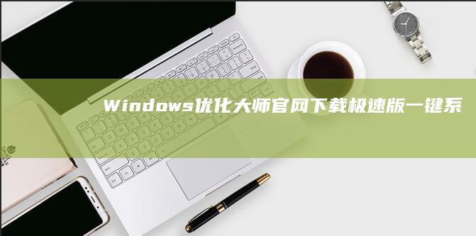 Windows优化大师官网下载：极速版一键系统优化工具下载